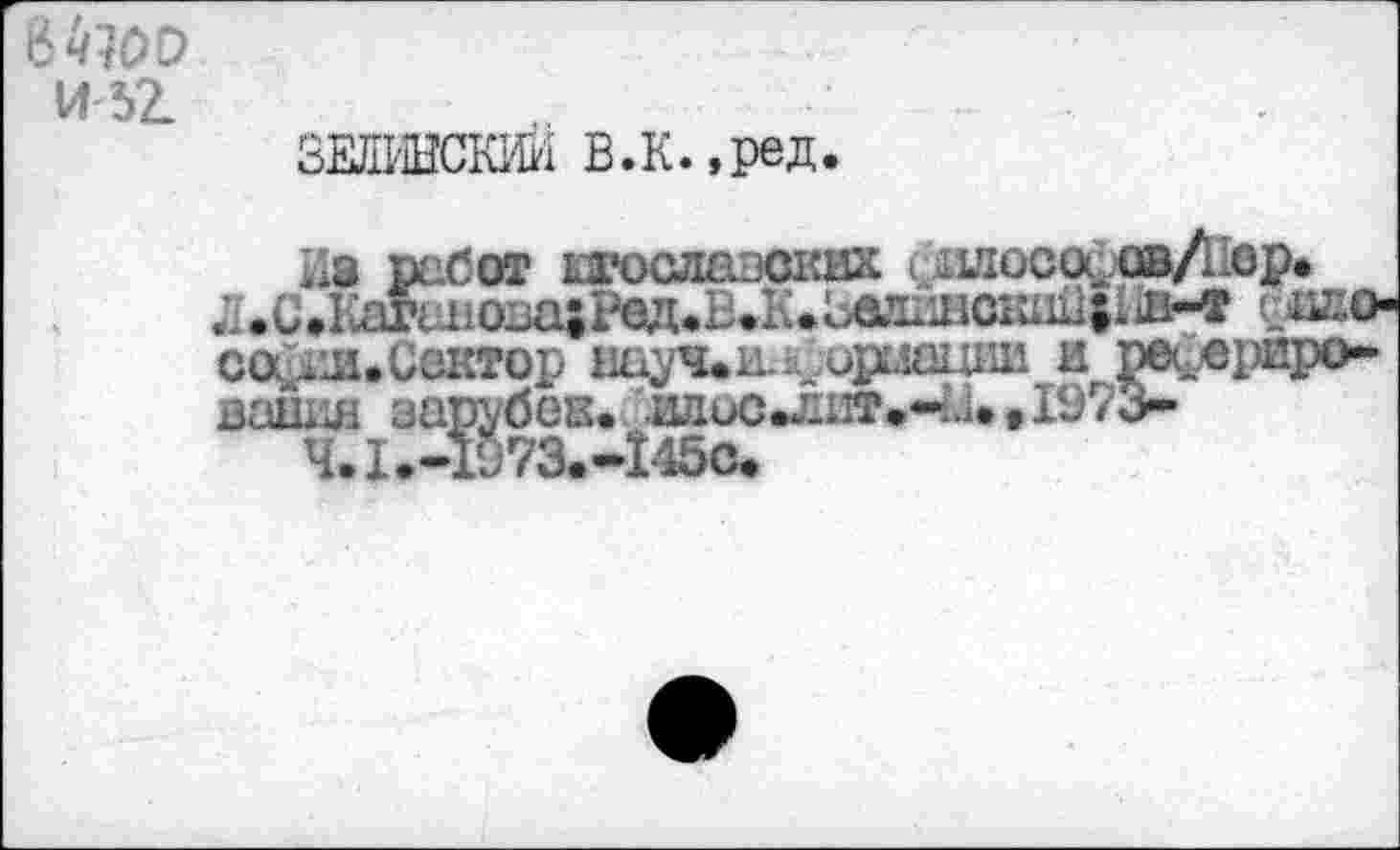 ﻿И 52.
ЗЕЛИНСКИЙ В.К.,ред.
Из работ югославских ишоса ов/иор. i.C.Kartвова;РедфВ<1;*ЬавиисшШ|11м пшю-со . л.Сектор шуч*и.воришки и реферирования зарубек. лдоо*лй1»-<.и • ISV 3»
Ч.1.-1973.-145о<